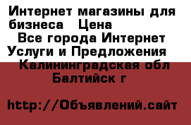 	Интернет магазины для бизнеса › Цена ­ 5000-10000 - Все города Интернет » Услуги и Предложения   . Калининградская обл.,Балтийск г.